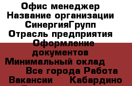 Офис-менеджер › Название организации ­ СинергияГрупп › Отрасль предприятия ­ Оформление документов › Минимальный оклад ­ 30 000 - Все города Работа » Вакансии   . Кабардино-Балкарская респ.